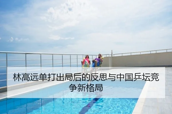林高远单打出局后的反思与中国乒坛竞争新格局