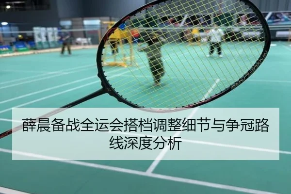 薛晨备战全运会搭档调整细节与争冠路线深度分析