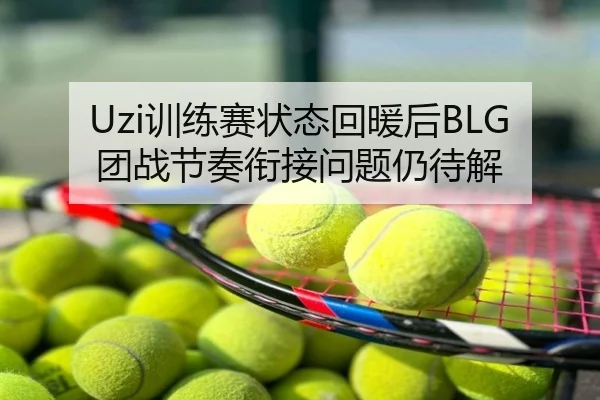 Uzi训练赛状态回暖后BLG团战节奏衔接问题仍待解