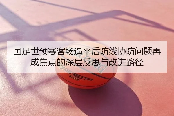 国足世预赛客场逼平后防线协防问题再成焦点的深层反思与改进路径