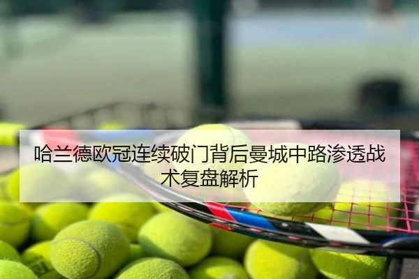 哈兰德欧冠连续破门背后曼城中路渗透战术复盘解析