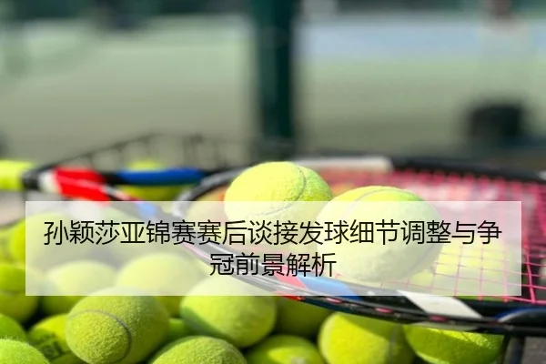 孙颖莎亚锦赛赛后谈接发球细节调整与争冠前景解析